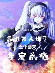 恶雌万人嫌五个兽夫争宠成瘾全文免
