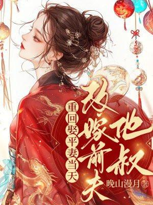 重回娶平妻当天我转身改嫁前夫他叔百度
