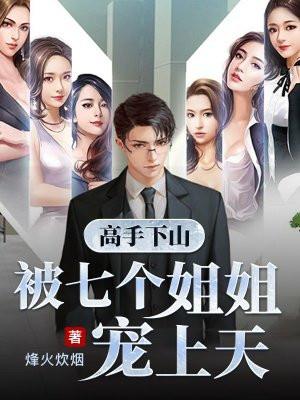 高手下山被七个姐姐宠上天视频
