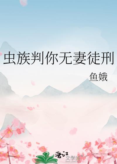 虫族判你无妻徒刑全文免费TXT