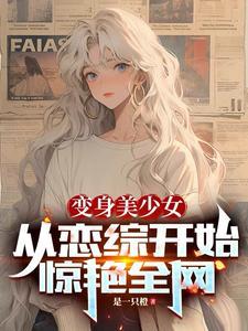 变身美少女从恋综开始惊艳全网 是一只橙