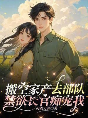 搬空家产去部队禁欲长官痴宠我