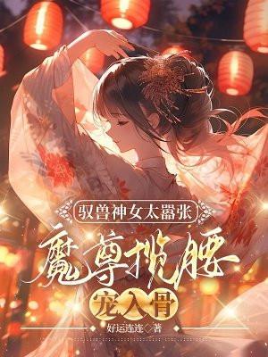 驭兽神女太嚣张魔尊揽腰宠入骨TXT