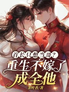 首长只想当哥重生不嫁了成全他大结