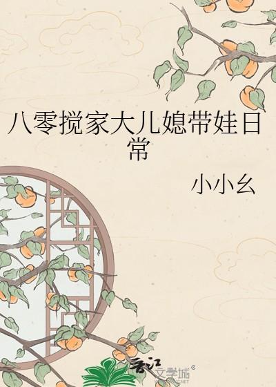 八零搅家大儿媳带娃日常小小幺晋江