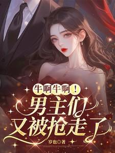 牛啊牛啊!男主们又被抢走了 最新章节 无弹窗