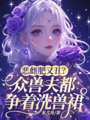 恶雌肥又丑?众兽夫都争着洗兽裙笔趣阁