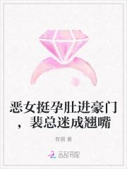 恶女挺孕肚进豪门裴总迷成翘嘴